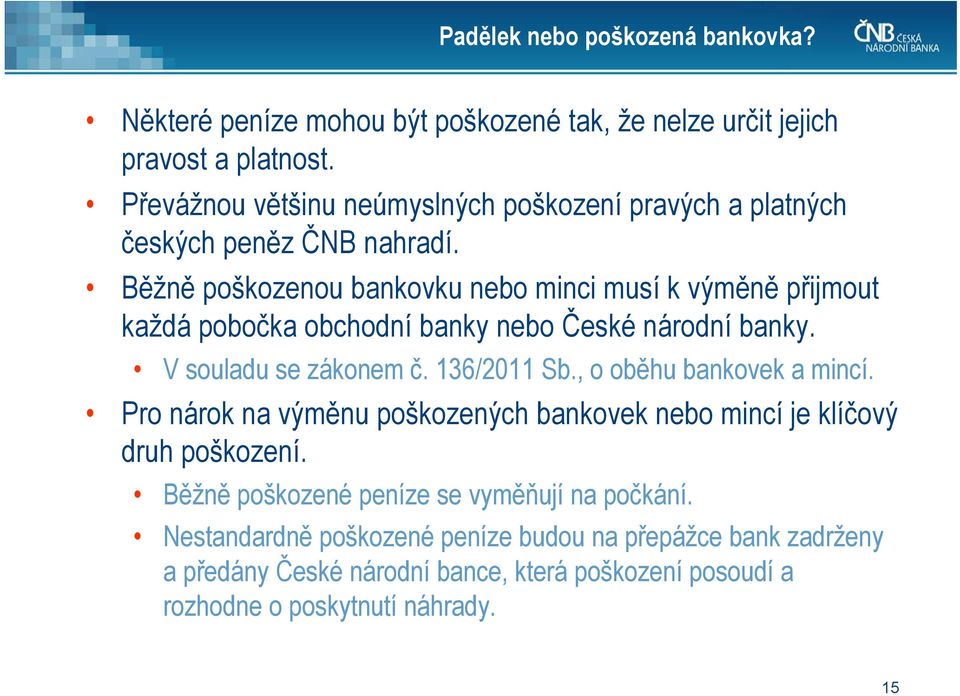 Běžně poškozenou bankovku nebo minci musí k výměně přijmout každá pobočka obchodní banky nebo České národní banky. V souladu se zákonem č. 136/2011 Sb.