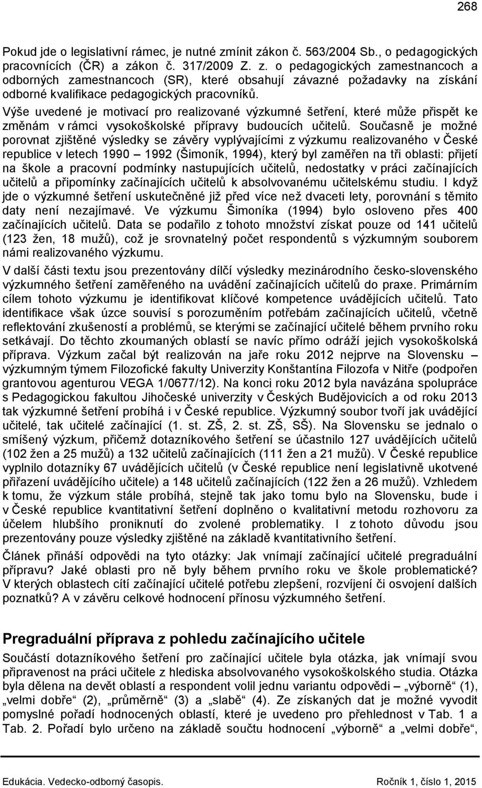 Současně je možné porovnat zjištěné výsledky se závěry vyplývajícími z výzkumu realizovaného v České republice v letech 1990 1992 (Šimoník, 1994), který byl zaměřen na tři oblasti: přijetí na škole a