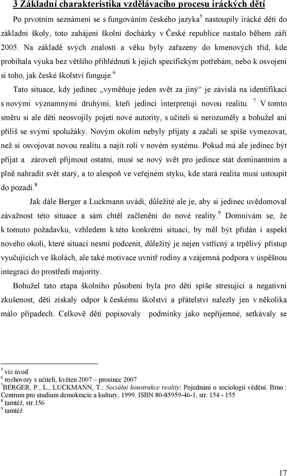 Na základě svých znalostí a věku byly zařazeny do kmenových tříd, kde probíhala výuka bez většího přihlédnutí k jejich specifickým potřebám, nebo k osvojení si toho, jak české školství funguje.