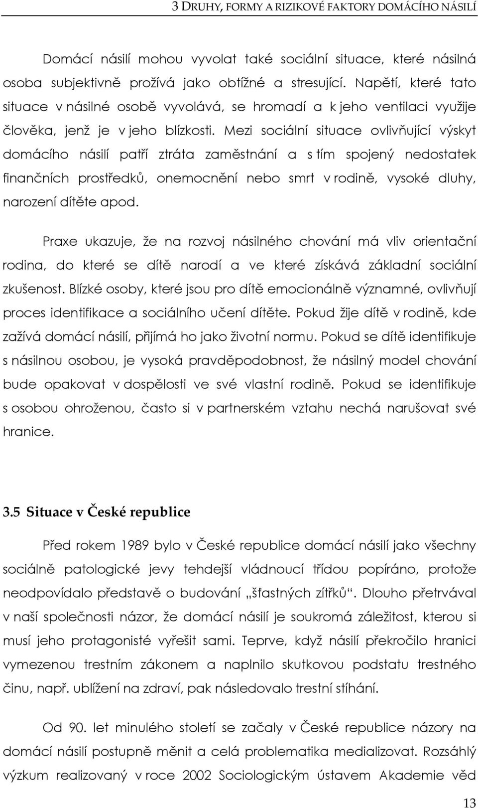 Mezi sociální situace ovlivňující výskyt domácího násilí patří ztráta zaměstnání a s tím spojený nedostatek finančních prostředků, onemocnění nebo smrt v rodině, vysoké dluhy, narození dítěte apod.