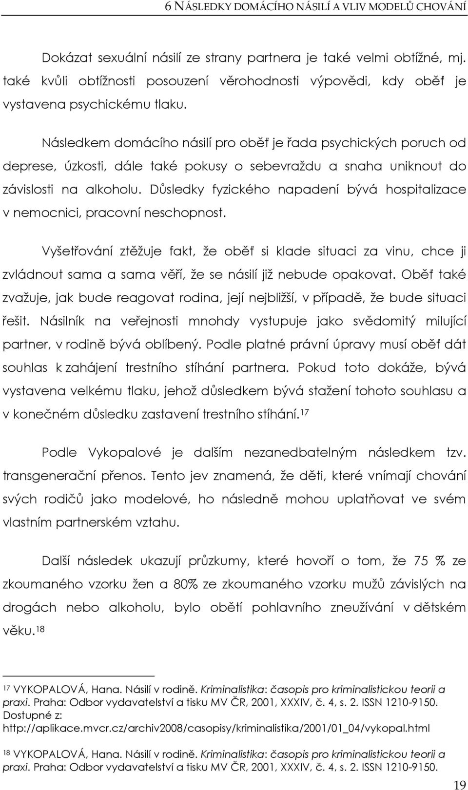 Následkem domácího násilí pro oběť je řada psychických poruch od deprese, úzkosti, dále také pokusy o sebevraždu a snaha uniknout do závislosti na alkoholu.