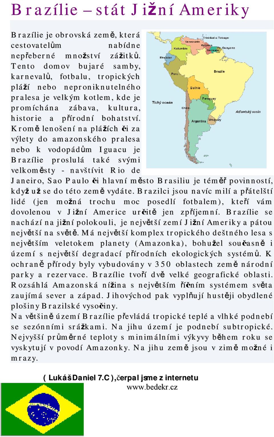 Kromě lenošení na plážích či za výlety do amazonského pralesa nebo k vodopádům Iguacu je Brazílie proslulá také svými velkoměsty - navštívit Rio de Janeiro, Sao Paulo či hlavní město Brasiliu je