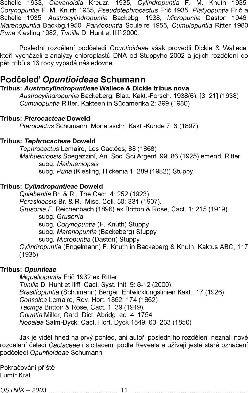 Posldní rozdělní podčldi Opuntioida však provdli Dicki & Wallc, ktří vycházli z analýzy chloroplastů DNA od Stuppyho 2002 a jjich rozdělní do pěti tribů s 16 rody vypadá násldovně: Podčlď Opuntioida