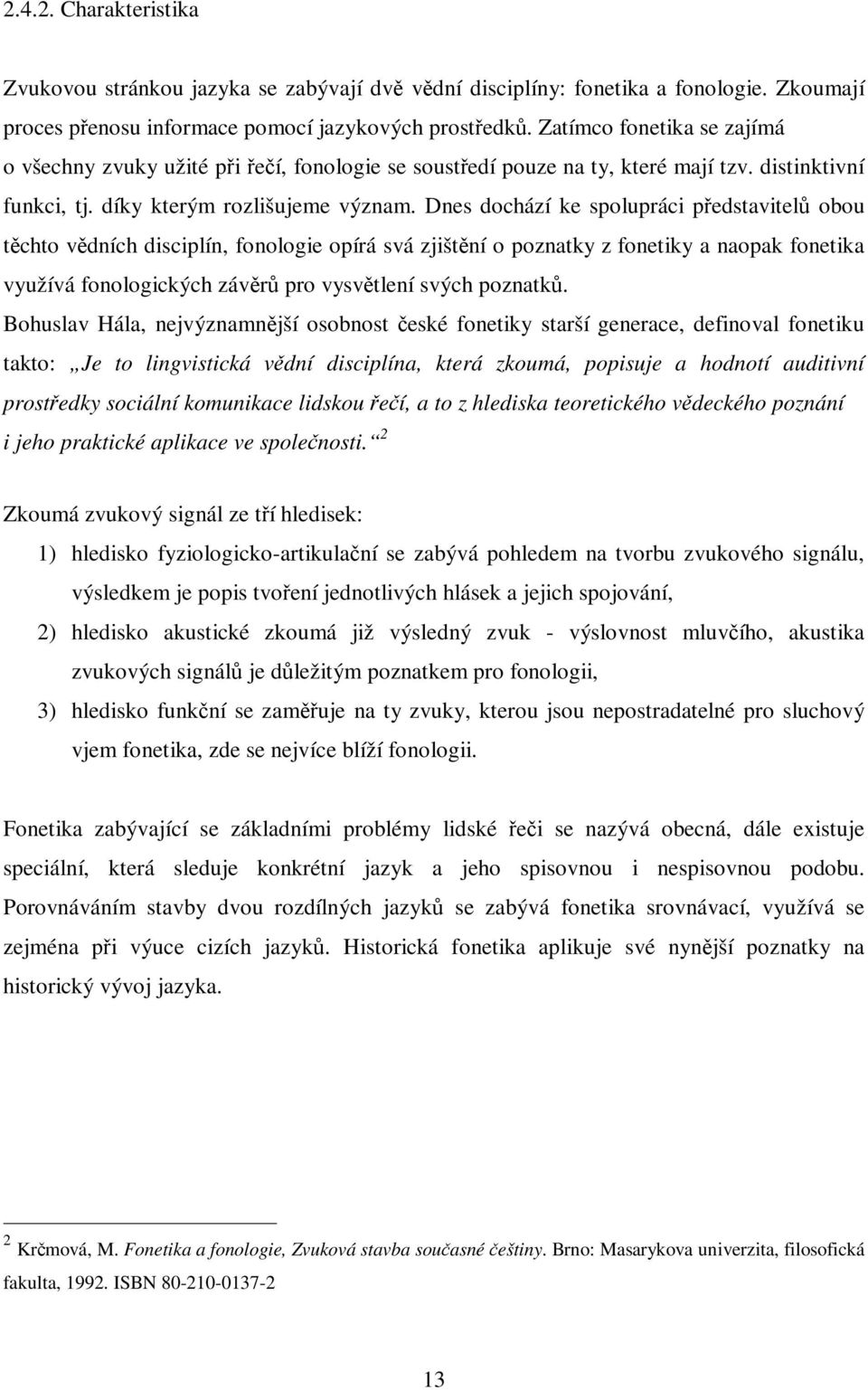 Dnes dochází ke spolupráci pedstavitel obou tchto vdních disciplín, fonologie opírá svá zjištní o poznatky z fonetiky a naopak fonetika využívá fonologických závr pro vysvtlení svých poznatk.