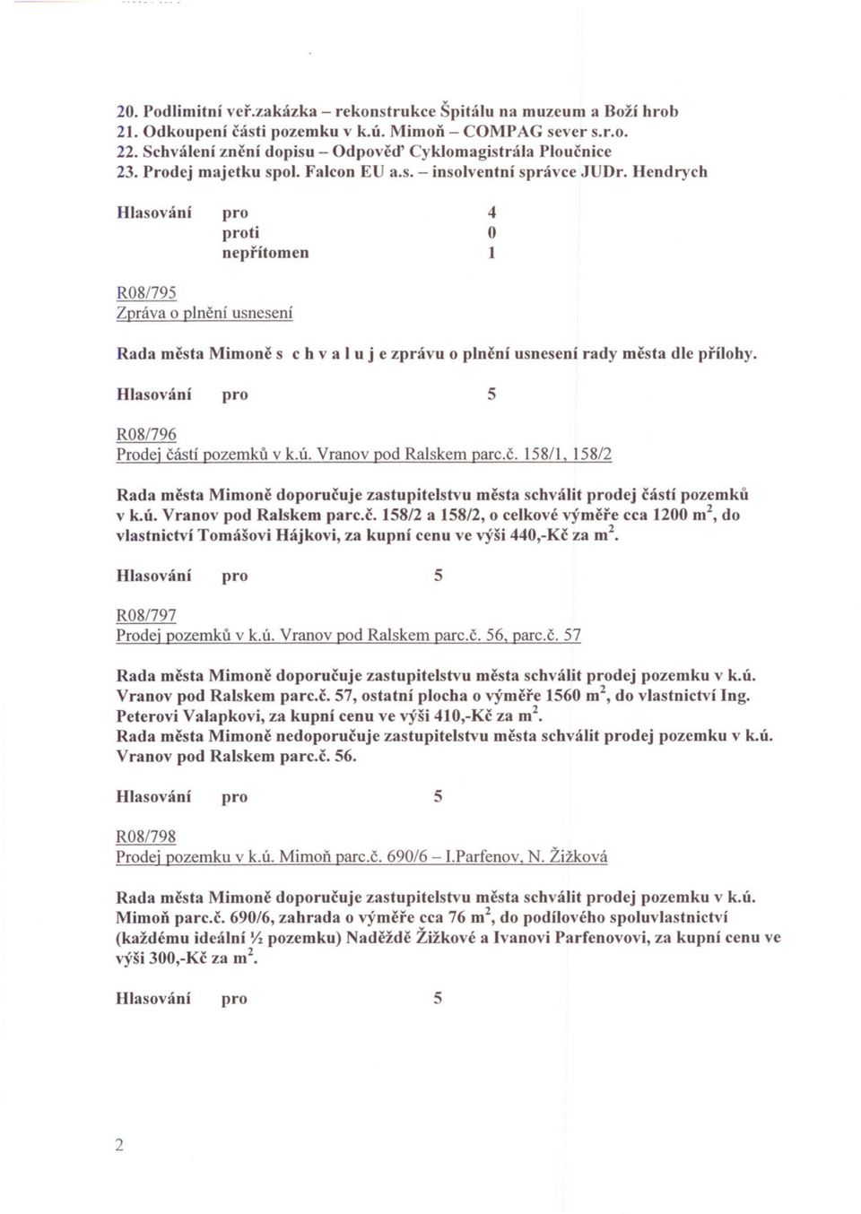 R08796 Prodej cástí pozemku v k.ú. Vranov pod Ralskem parc.c. 58/, 58/2 Rada mesta Mimone doporucuje zastupitelstvu mesta schválit dej cástí pozemku v k.ú. Vranov pod Ralskem parc.c. 58/2 a 58/2, o celkové v)'mere cca 200 m2, do vlastnictví Tomášovi Hájkovi, za kupní cenu ve výši 0,-Kc za m2 R08797 Prodej pozemku v k.