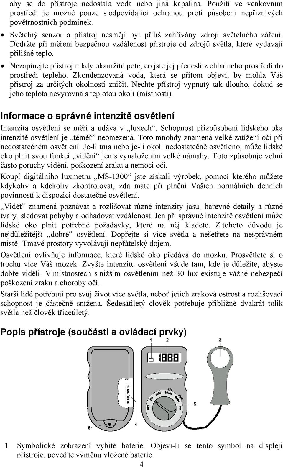 Nezapínejte přístroj nikdy okamžité poté, co jste jej přenesli z chladného prostředí do prostředí teplého.