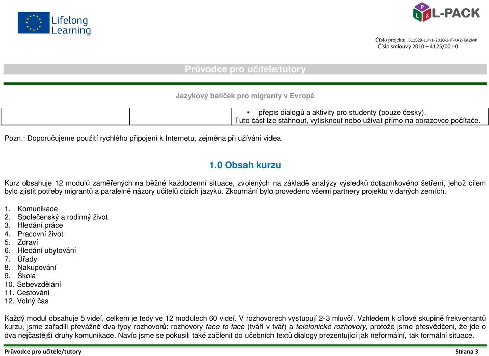 0 Obsah kurzu Kurz obsahuje 12 modulů zaměřených na běžné každodenní situace, zvolených na základě analýzy výsledků dotazníkového šetření, jehož cílem bylo zjistit potřeby migrantů a paralelně názory