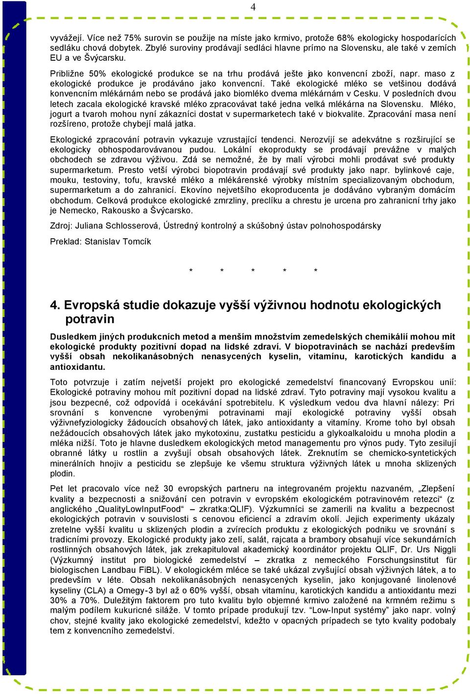 maso z ekologické produkce je prodáváno jako konvencní. Také ekologické mléko se vetšinou dodává konvencním mlékárnám nebo se prodává jako biomléko dvema mlékárnám v Cesku.