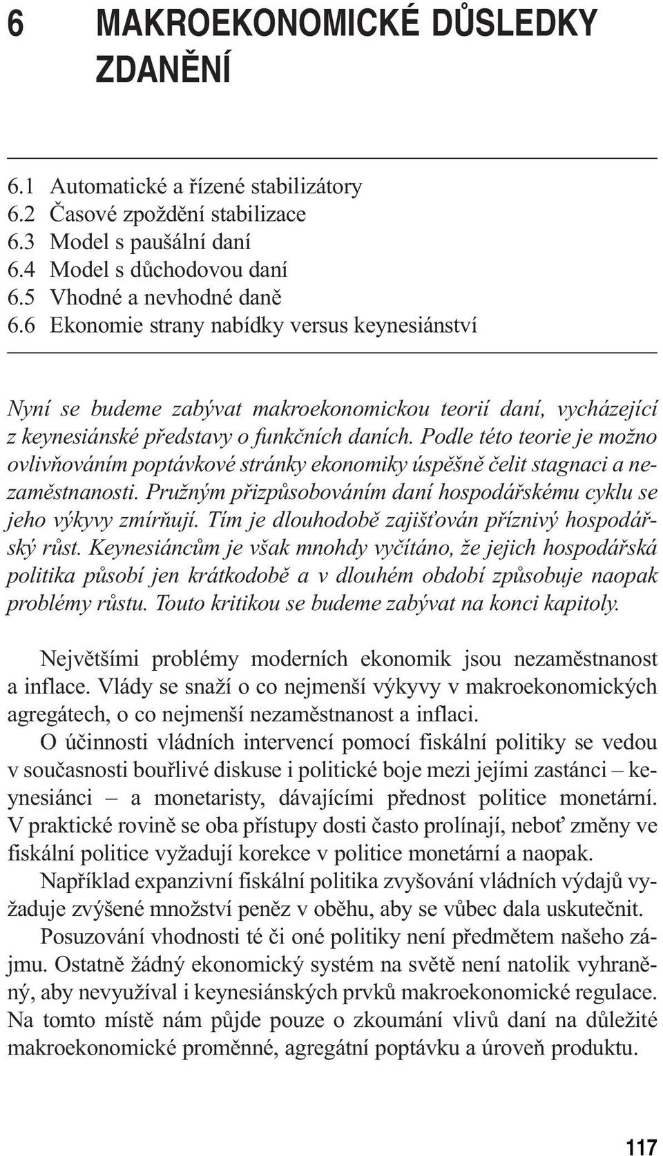 Podle této teorie je možno ovlivňováním poptávkové stránky ekonomiky úspěšně čelit stagnaci a nezaměstnanosti. Pružným přizpůsobováním daní hospodářskému cyklu se jeho výkyvy zmírňují.