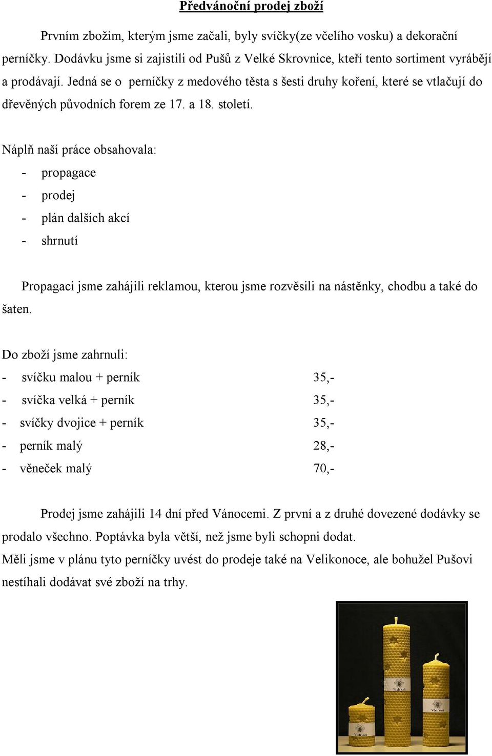 Jedná se o perníčky z medového těsta s šesti druhy koření, které se vtlačují do dřevěných původních forem ze 17. a 18. století.