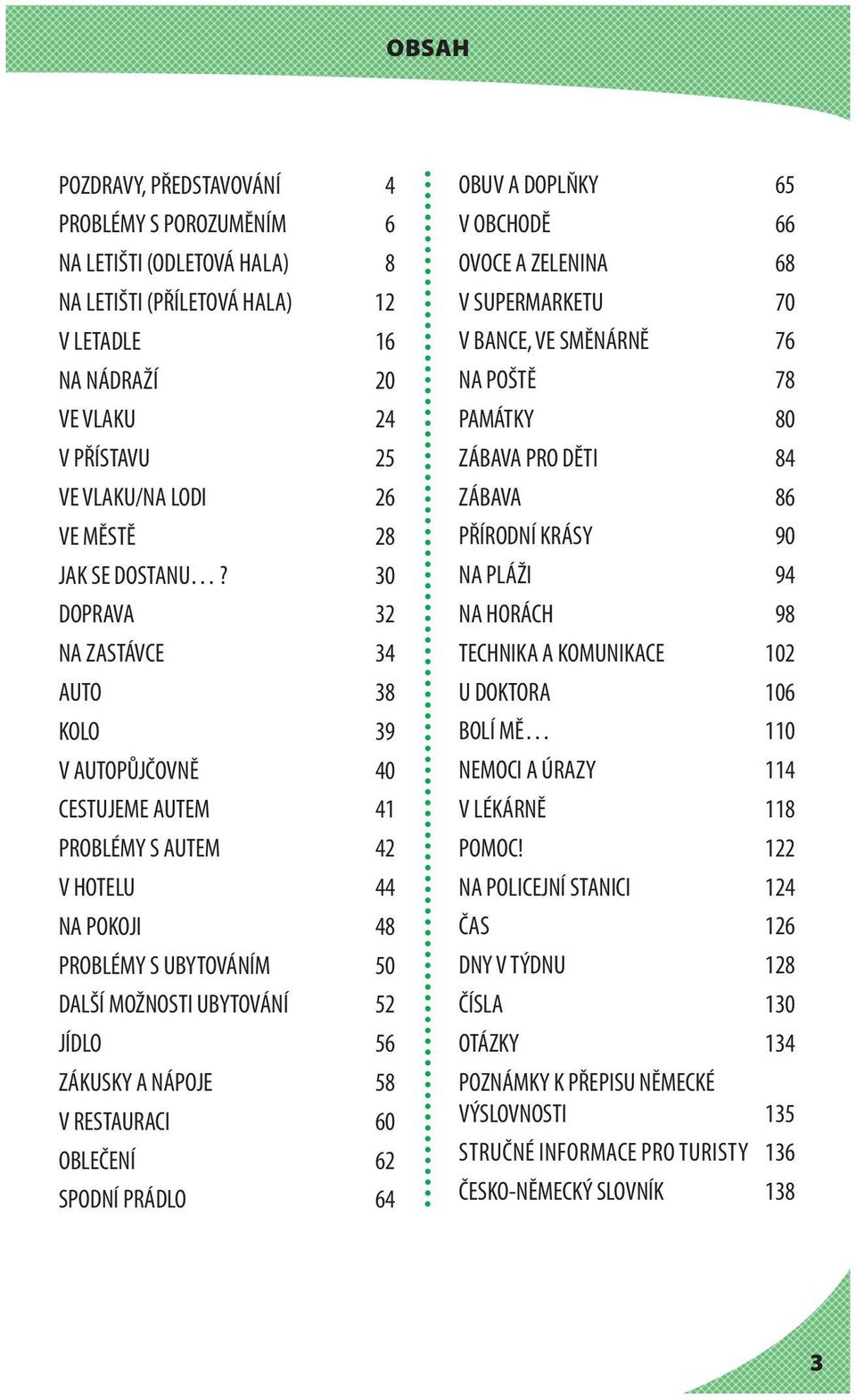 30 DOPRAVA 32 NA ZASTÁVCE 34 AUTO 38 KOLO 39 V AUTOPŮJČOVNĚ 40 CESTUJEME AUTEM 41 PROBLÉMY S AUTEM 42 V HOTELU 44 NA POKOJI 48 PROBLÉMY S UBYTOVÁNÍM 50 DALŠÍ MOŽNOSTI UBYTOVÁNÍ 52 JÍDLO 56 ZÁKUSKY A