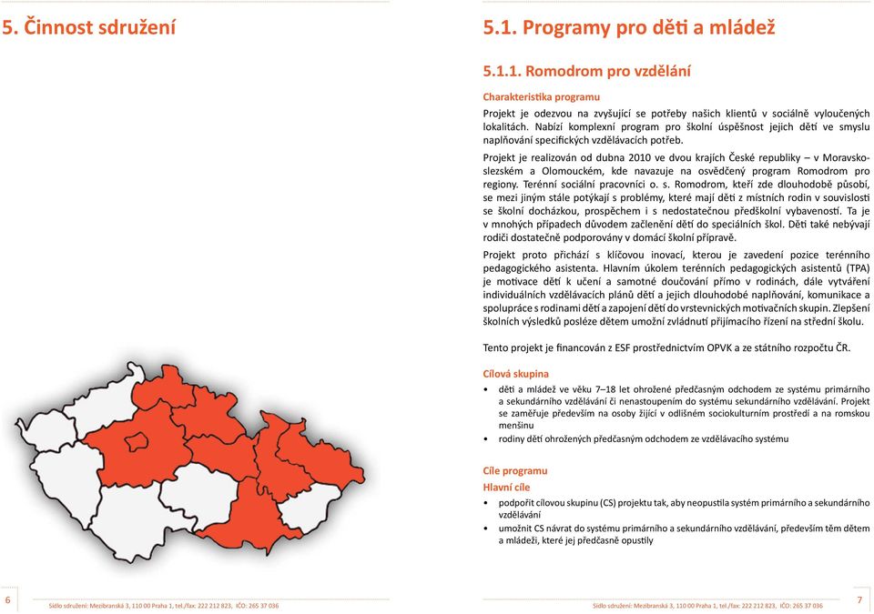 Projekt je realizován od dubna 2010 ve dvou krajích České republiky v Moravskoslezském a Olomouckém, kde navazuje na osvědčený program Romodrom pro regiony. Terénní so