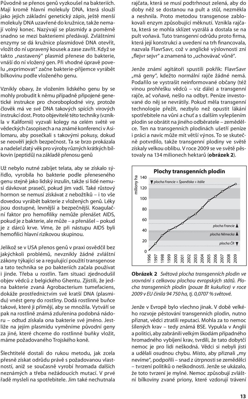 Nazývají se plasmidy a poměrně snadno se mezi bakteriemi předávají. Zvláštními enzymy se dá kružnice plasmidové DNA otevřít, vložit do ní upravený kousek a zase zavřít.