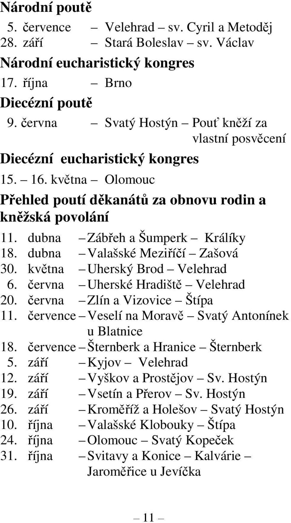 dubna Zábřeh a Šumperk Králíky 18. dubna Valašské Meziříčí Zašová 30. května Uherský Brod Velehrad 6. června Uherské Hradiště Velehrad 20. června Zlín a Vizovice Štípa 11.