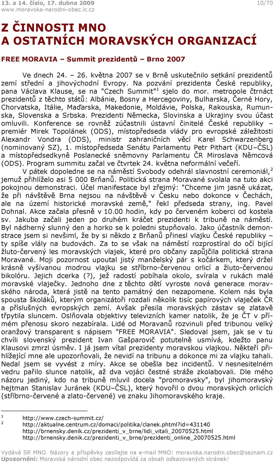 metropole čtrnáct prezidentů z těchto států: Albánie, Bosny a Hercegoviny, Bulharska, Černé Hory, Chorvatska, Itálie, Maďarska, Makedonie, Moldávie, Polska, Rakouska, Rumunska, Slovenska a Srbska.