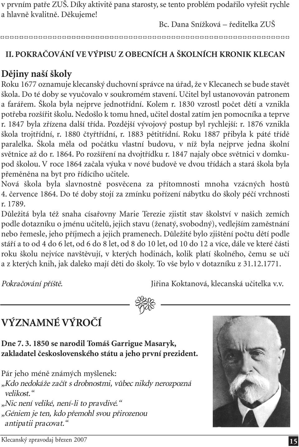 Do té doby se vyučovalo v soukromém stavení. Učitel byl ustanovován patronem a farářem. Škola byla nejprve jednotřídní. Kolem r. 1830 vzrostl počet dětí a vznikla potřeba rozšířit školu.