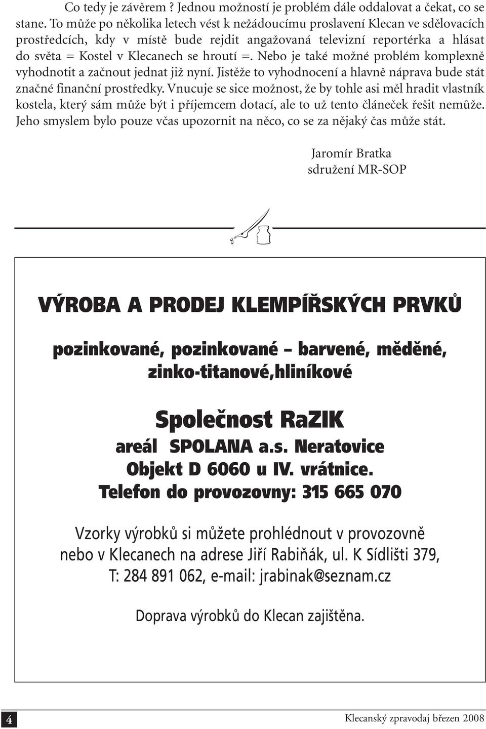 Nebo je také možné problém komplexně vyhodnotit a začnout jednat již nyní. Jistěže to vyhodnocení a hlavně náprava bude stát značné finanční prostředky.