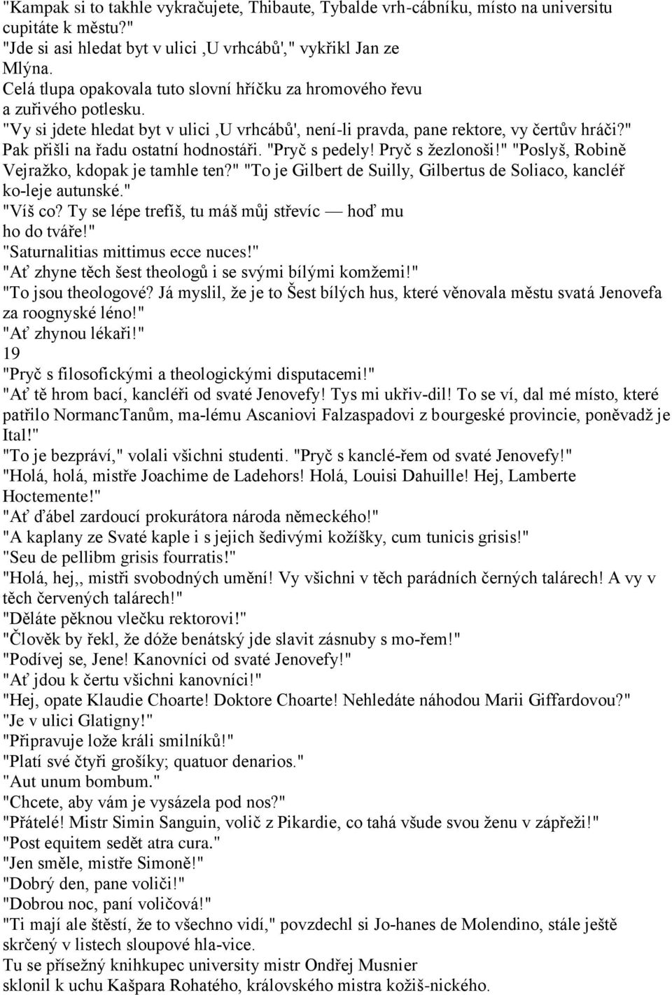 " Pak přišli na řadu ostatní hodnostáři. "Pryč s pedely! Pryč s ţezlonoši!" "Poslyš, Robině Vejraţko, kdopak je tamhle ten?" "To je Gilbert de Suilly, Gilbertus de Soliaco, kancléř ko leje autunské.