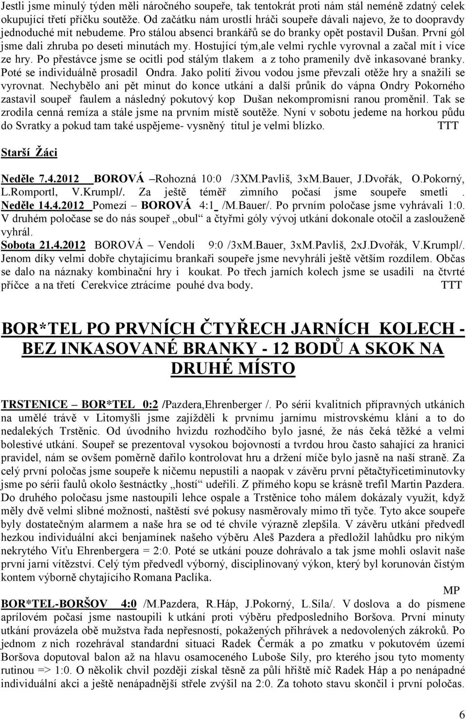 První gól jsme dali zhruba po deseti minutách my. Hostující tým,ale velmi rychle vyrovnal a začal mít i více ze hry.