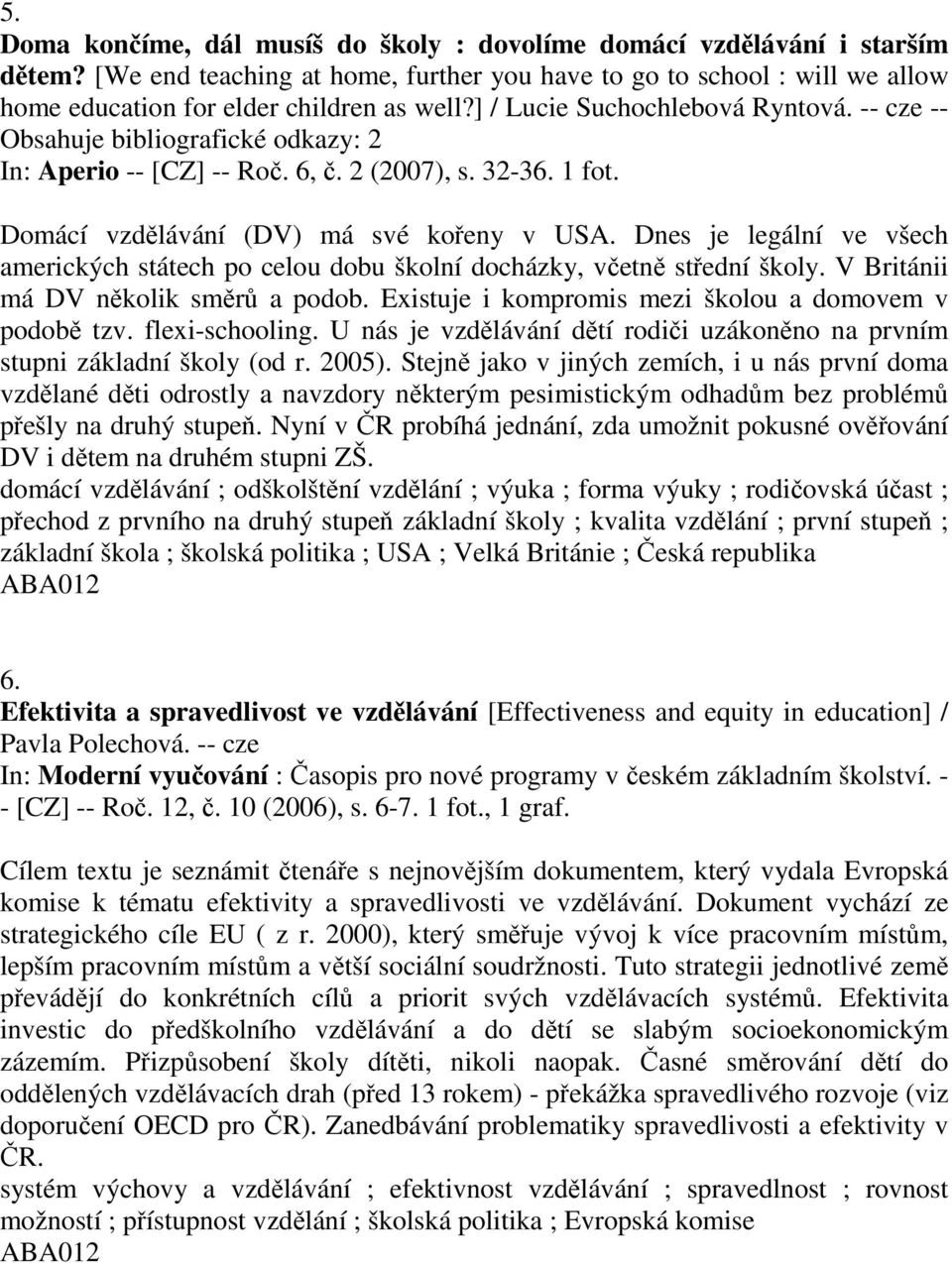 Dnes je legální ve všech amerických státech po celou dobu školní docházky, včetně střední školy. V Británii má DV několik směrů a podob. Existuje i kompromis mezi školou a domovem v podobě tzv.