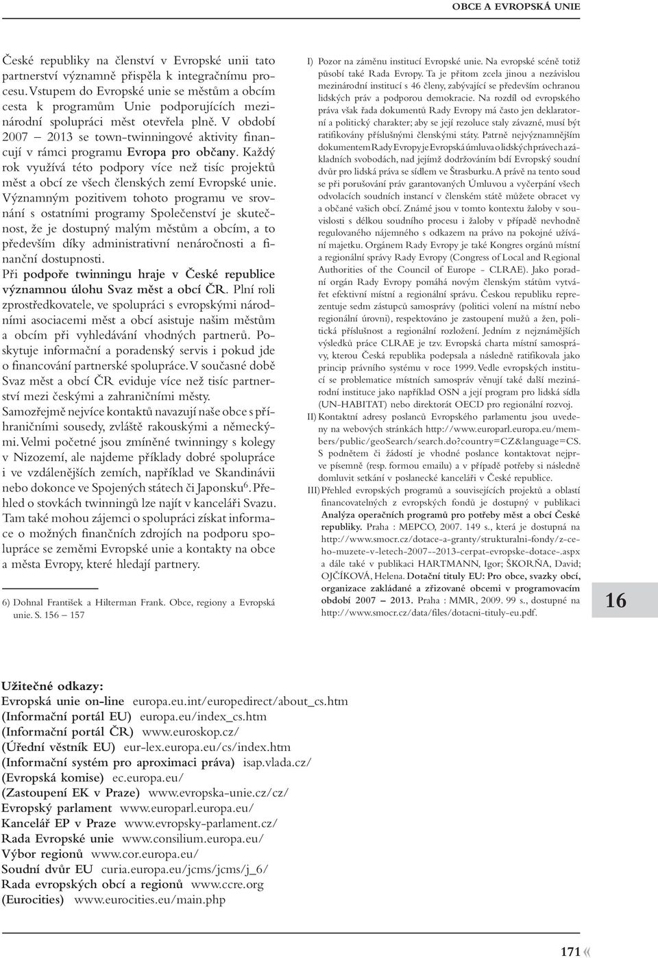 V období 2007 2013 se town-twinningové aktivity financují v rámci programu Evropa pro občany. Každý rok využívá této podpory více než tisíc projektů měst a obcí ze všech členských zemí Evropské unie.