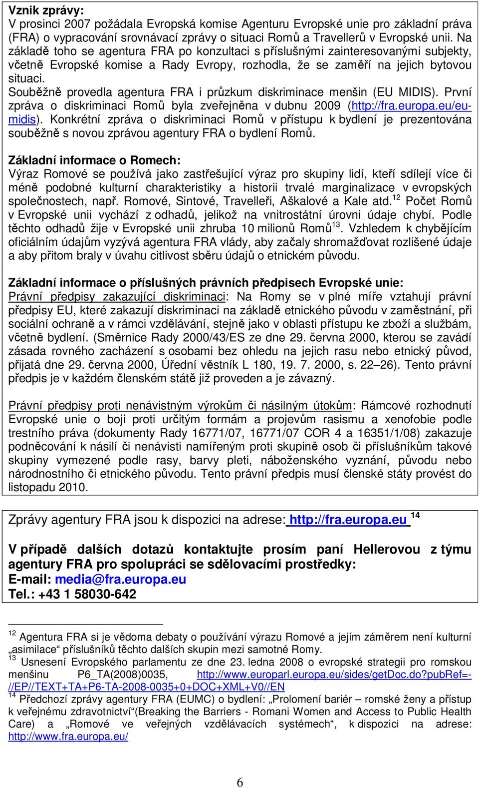 Souběžně provedla agentura FRA i průzkum diskriminace menšin (EU MIDIS). První zpráva o diskriminaci Romů byla zveřejněna v dubnu 2009 (http://fra.europa.eu/eumidis).