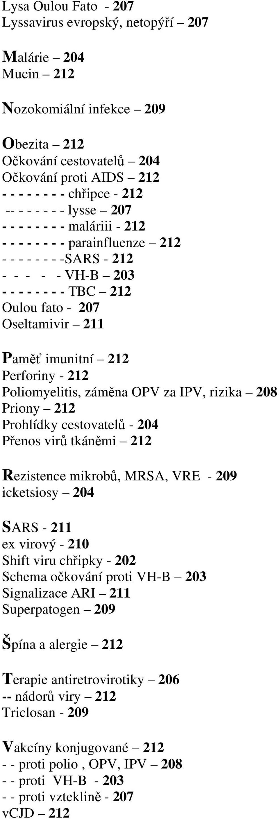 imunitní 212 Perforiny - 212 Poliomyelitis, záměna OPV za IPV, rizika 208 Priony 212 Prohlídky cestovatelů - 204 Přenos virů tkáněmi 212 Rezistence mikrobů, MRSA, VRE - 209 icketsiosy 204 SARS - 211