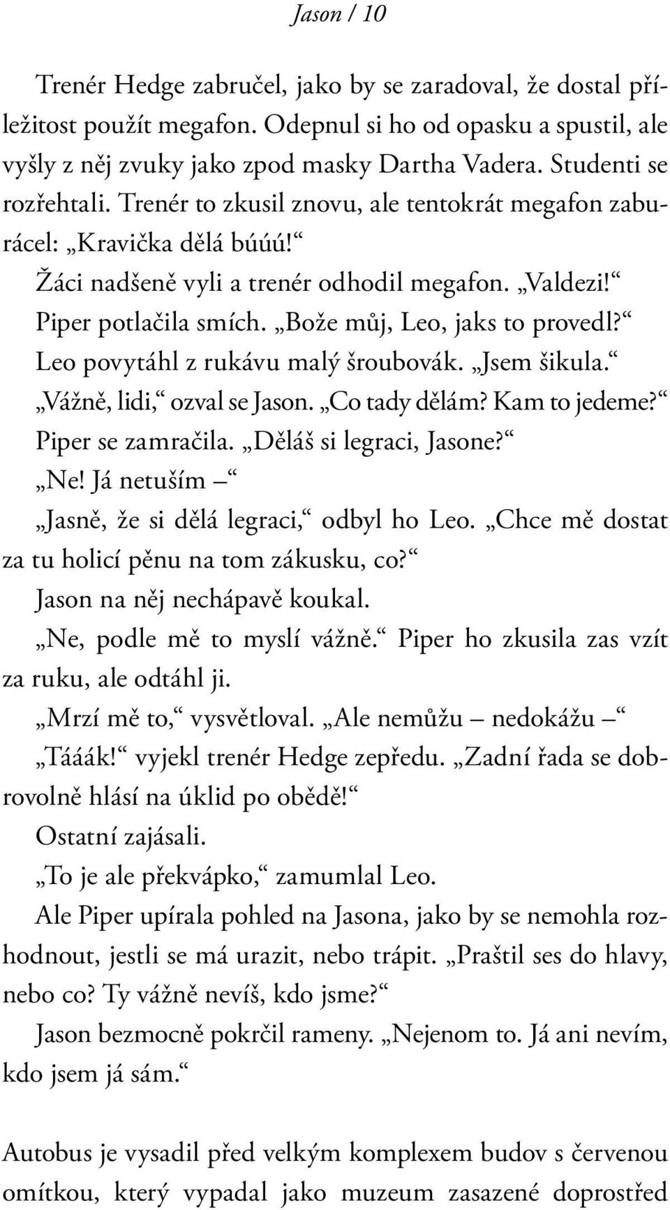 Bože můj, Leo, jaks to provedl? Leo povytáhl z rukávu malý šroubovák. Jsem šikula. Vážně, lidi, ozval se Jason. Co tady dělám? Kam to je deme? Piper se zamračila. Děláš si legraci, Jasone? Ne!