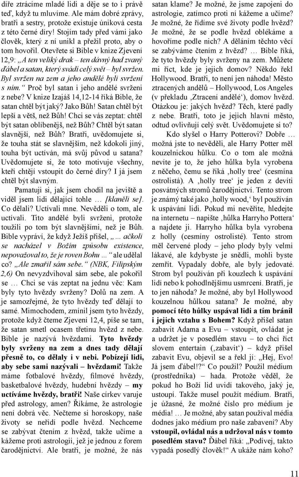 Otevřete si Bible v knize Zjevení 12,9: A ten veliký drak ten dávný had zvaný ďábel a satan, který svádí celý svět byl svržen. Byl svržen na zem a jeho andělé byli svržení s ním.