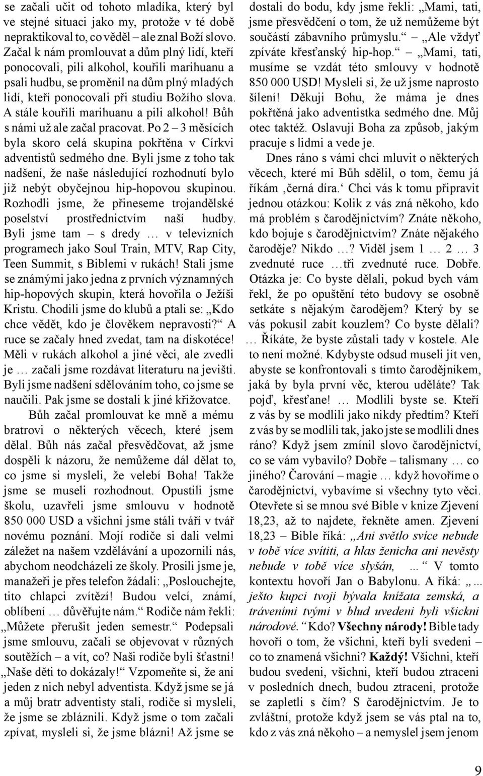 A stále kouřili marihuanu a pili alkohol! Bůh s námi už ale začal pracovat. Po 2 3 měsících byla skoro celá skupina pokřtěna v Církvi adventistů sedmého dne.