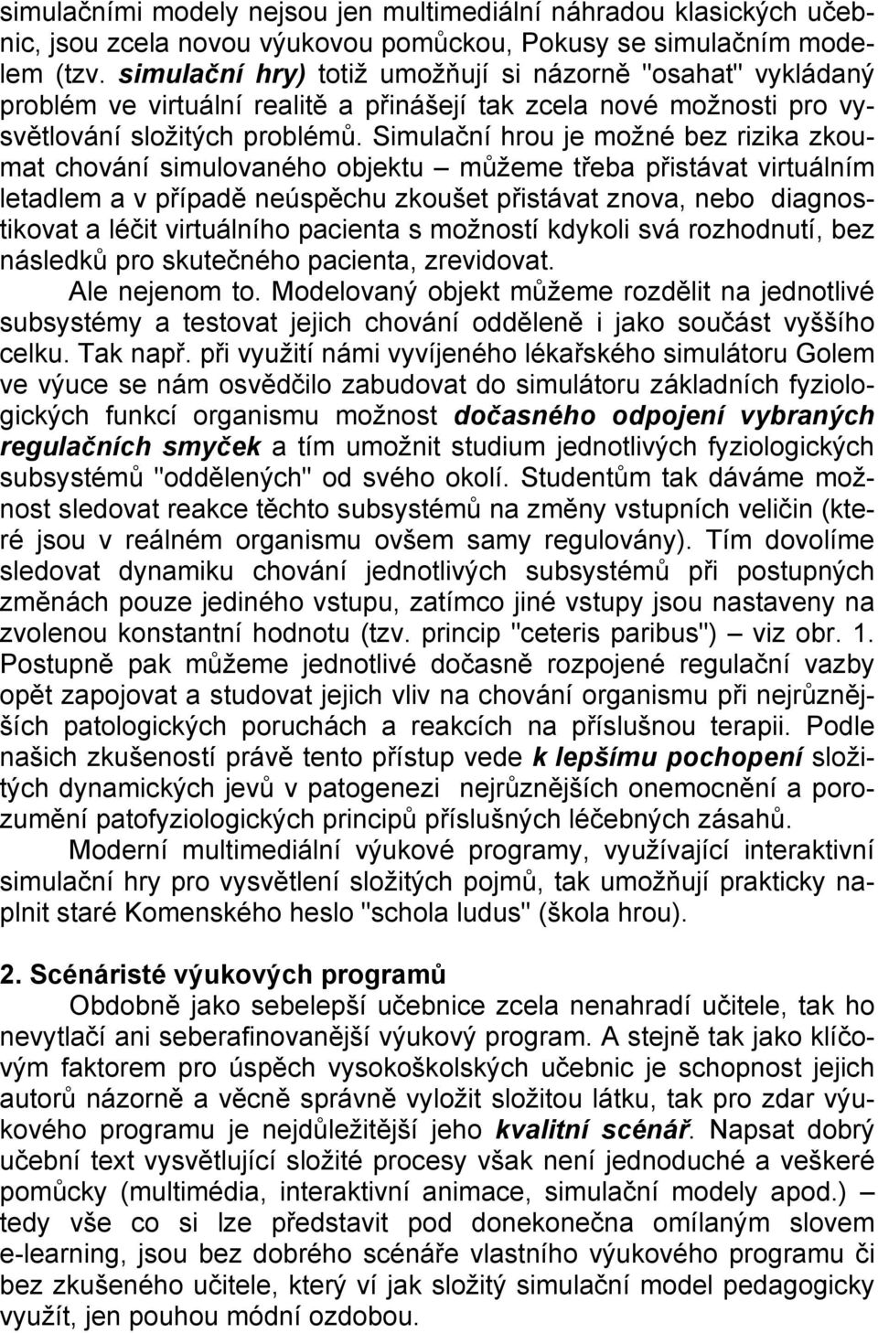 Simulační hrou je možné bez rizika zkoumat chování simulovaného objektu můžeme třeba přistávat virtuálním letadlem a v případě neúspěchu zkoušet přistávat znova, nebo diagnostikovat a léčit