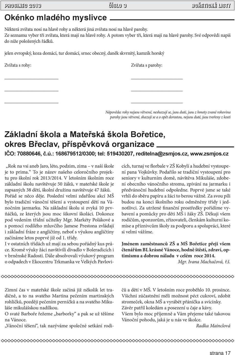 jelen evropský, koza domácí, tur domácí, srnec obecný, daněk skvrnitý, kamzík horský Zvířata s rohy: Zvířata s parohy: Nápověda: rohy nejsou větvené, neshazují se, jsou duté, jsou z hmoty zvané