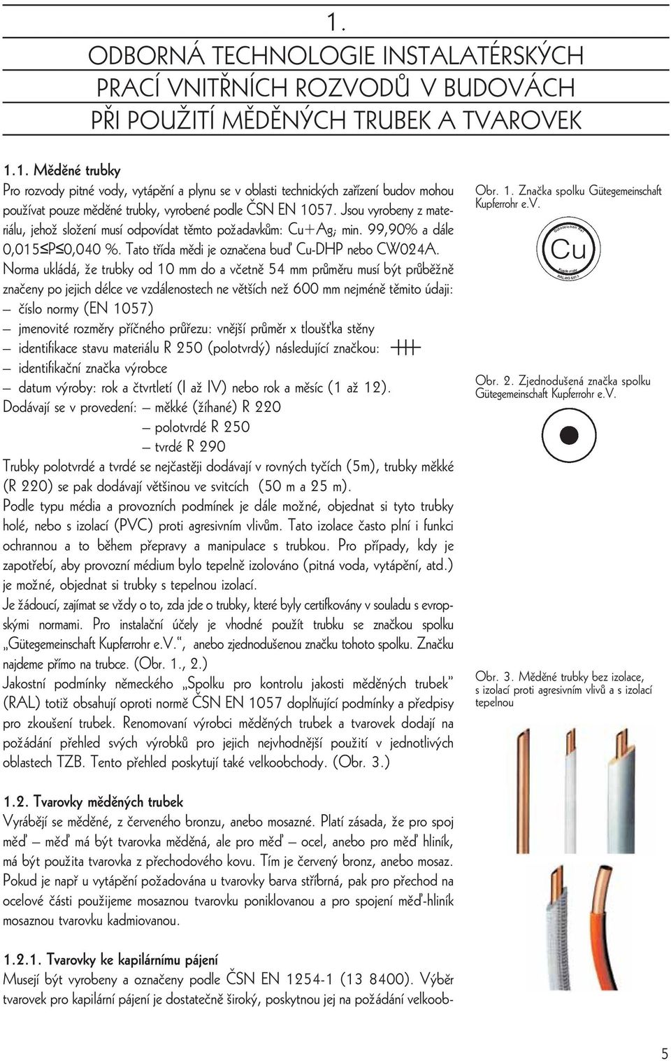 Norma ukládá, üe trubky od 10 mm do a vèetnê 54 mm pråmêru musí bÿt pråbêünê znaèeny po jejich délce ve vzdálenostech ne vêt ích neü 600 mm nejménê têmito údaji: èíslo normy (EN 1057) jmenovité