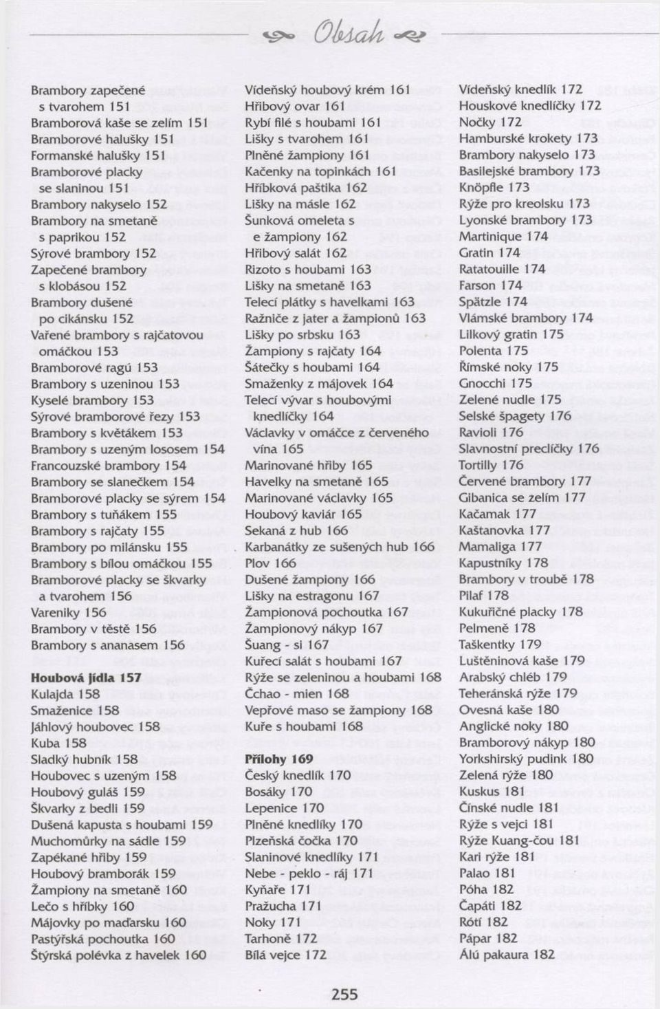 se slaninou 151 Hříbková paštika 162 Knöpfle 173 Brambory nakyselo 152 Lišky na másle 162 Rýže p ro kreolsku 173 Brambory na smetaně Šunková om eleta s Lyonské bram bory 173 s paprikou 152 e žam