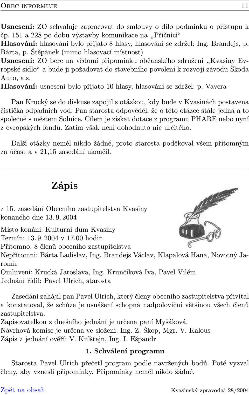 Štěpánek (mimo hlasovací místnost) Usnesení: ZO bere na vědomí připomínku občanského sdružení Kvasiny Evropské sídlo a bude ji požadovat do stavebního povolení k rozvoji závodu Škoda Auto, a.s. Hlasování: usnesení bylo přijato 10 hlasy, hlasování se zdržel: p.