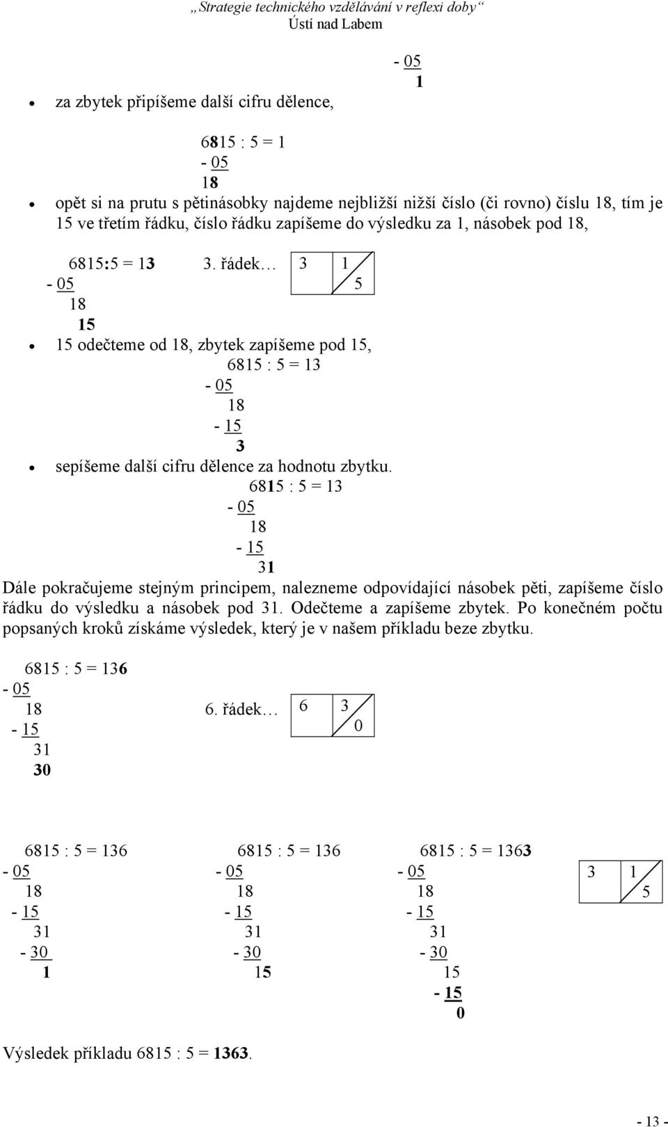 6815 : 5 = 13-05 18-15 31 Dále pokračujeme stejným principem, nalezneme odpovídající násobek pěti, zapíšeme číslo řádku do výsledku a násobek pod 31. Odečteme a zapíšeme zbytek.