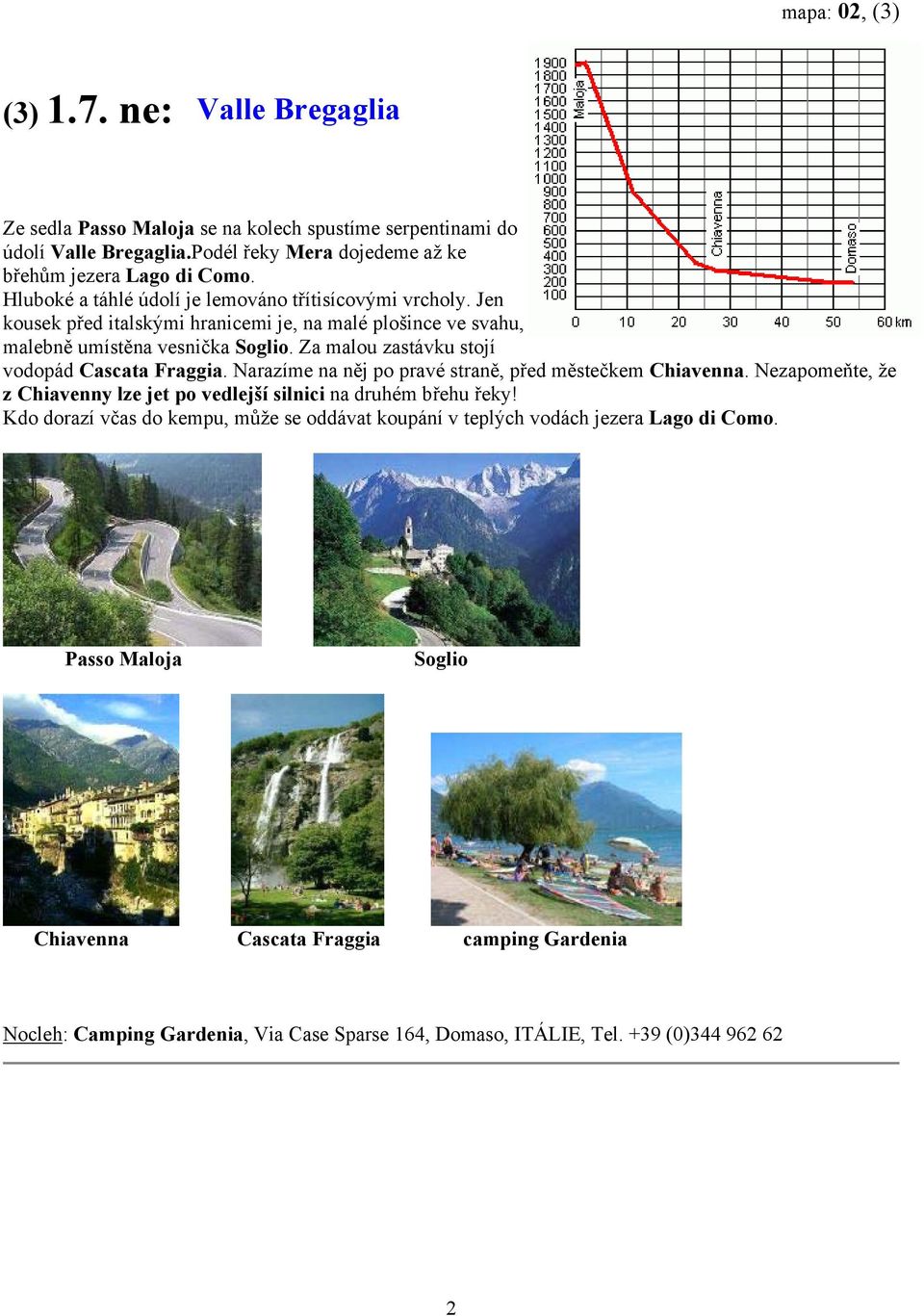 Za malou zastávku stojí vodopád Cascata Fraggia. Narazíme na něj po pravé straně, před městečkem Chiavenna. Nezapomeňte, že z Chiavenny lze jet po vedlejší silnici na druhém břehu řeky!