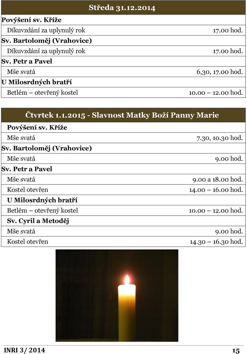 Kříže 7.30, 10.30 hod. Sv. Bartoloměj (Vrahovice) 9.00 hod. Sv. Petr a Pavel 9.00 a 18.00 hod. Kostel otevřen 14.00 16.00 hod. U Milosrdných bratří Betlém otevřený kostel 10.