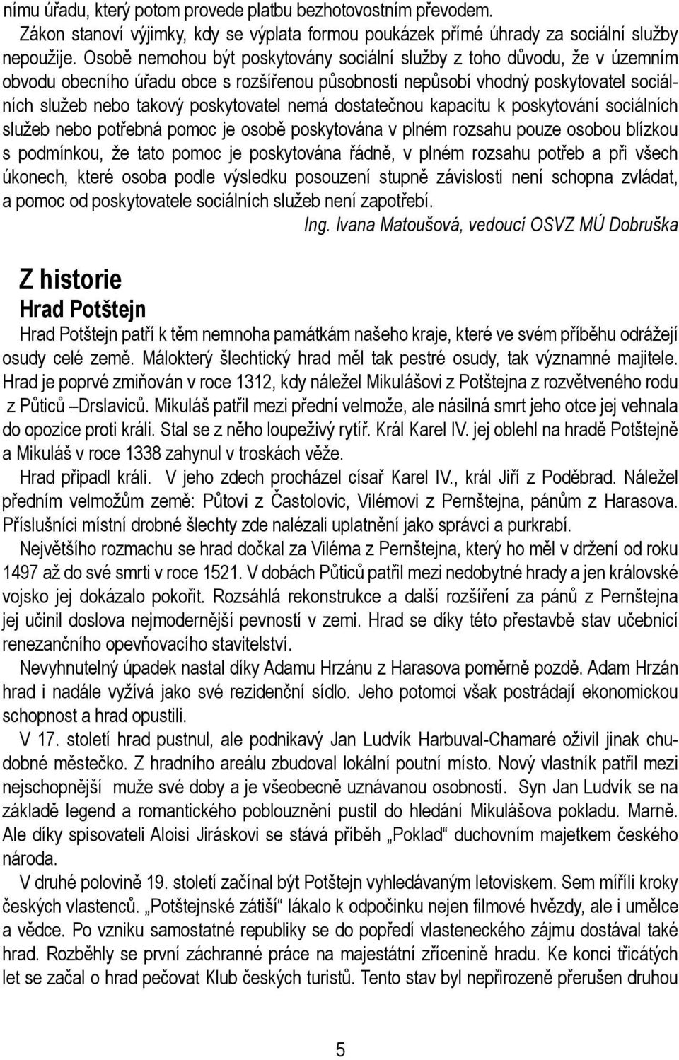 nemá dostatečnou kapacitu k poskytování sociálních služeb nebo potřebná pomoc je osobě poskytována v plném rozsahu pouze osobou blízkou s podmínkou, že tato pomoc je poskytována řádně, v plném