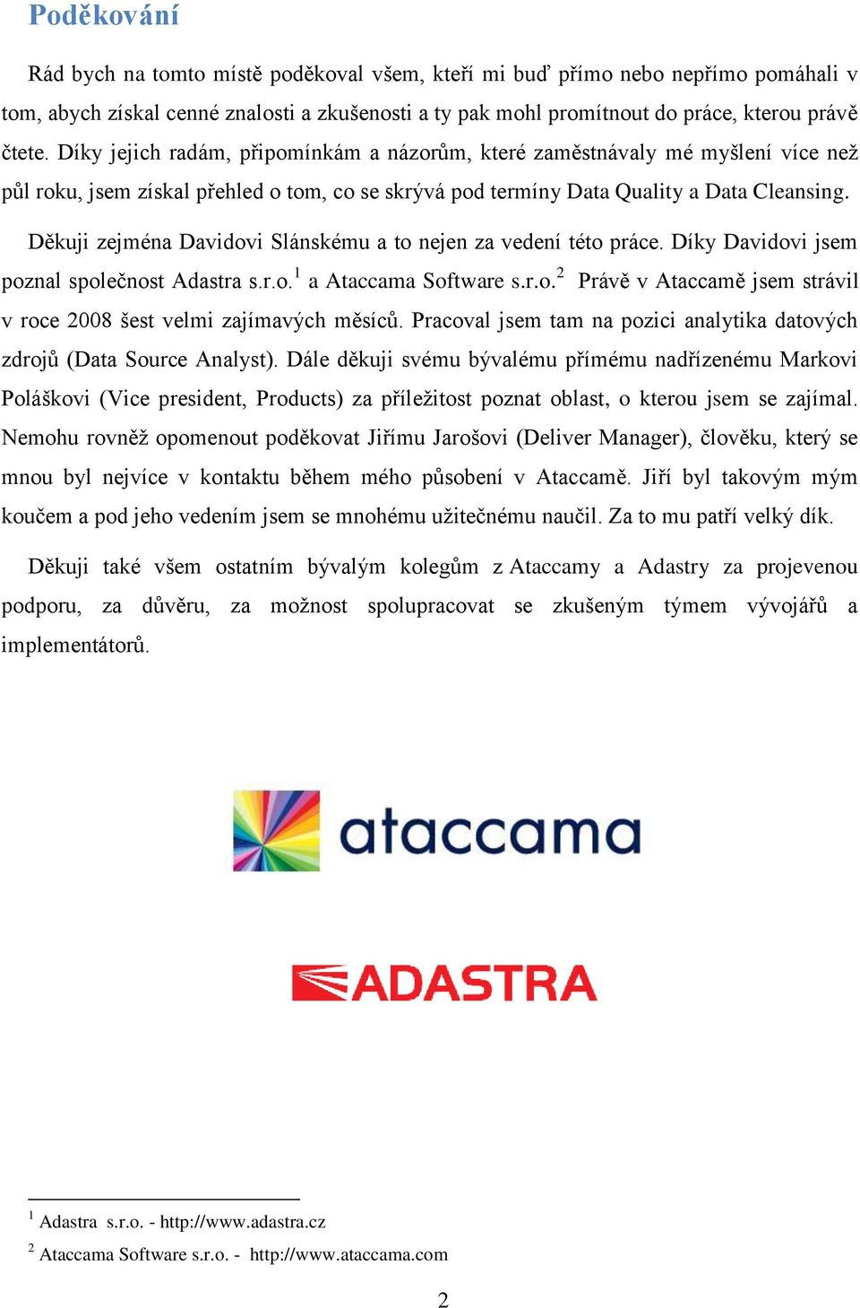 Děkuji zejména Davidovi Slánskému a to nejen za vedení této práce. Díky Davidovi jsem poznal společnost Adastra s.r.o. 1 a Ataccama Software s.r.o. 2 Právě v Ataccamě jsem strávil v roce 2008 šest velmi zajímavých měsíců.