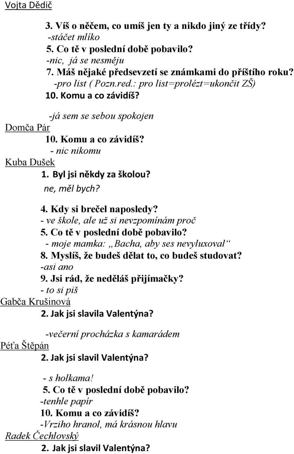 4. Kdy si brečel naposledy? - ve škole, ale už si nevzpomínám proč 5. Co tě v poslední době pobavilo? - moje mamka: Bacha, aby ses nevyluxoval 8. Myslíš, že budeš dělat to, co budeš studovat?