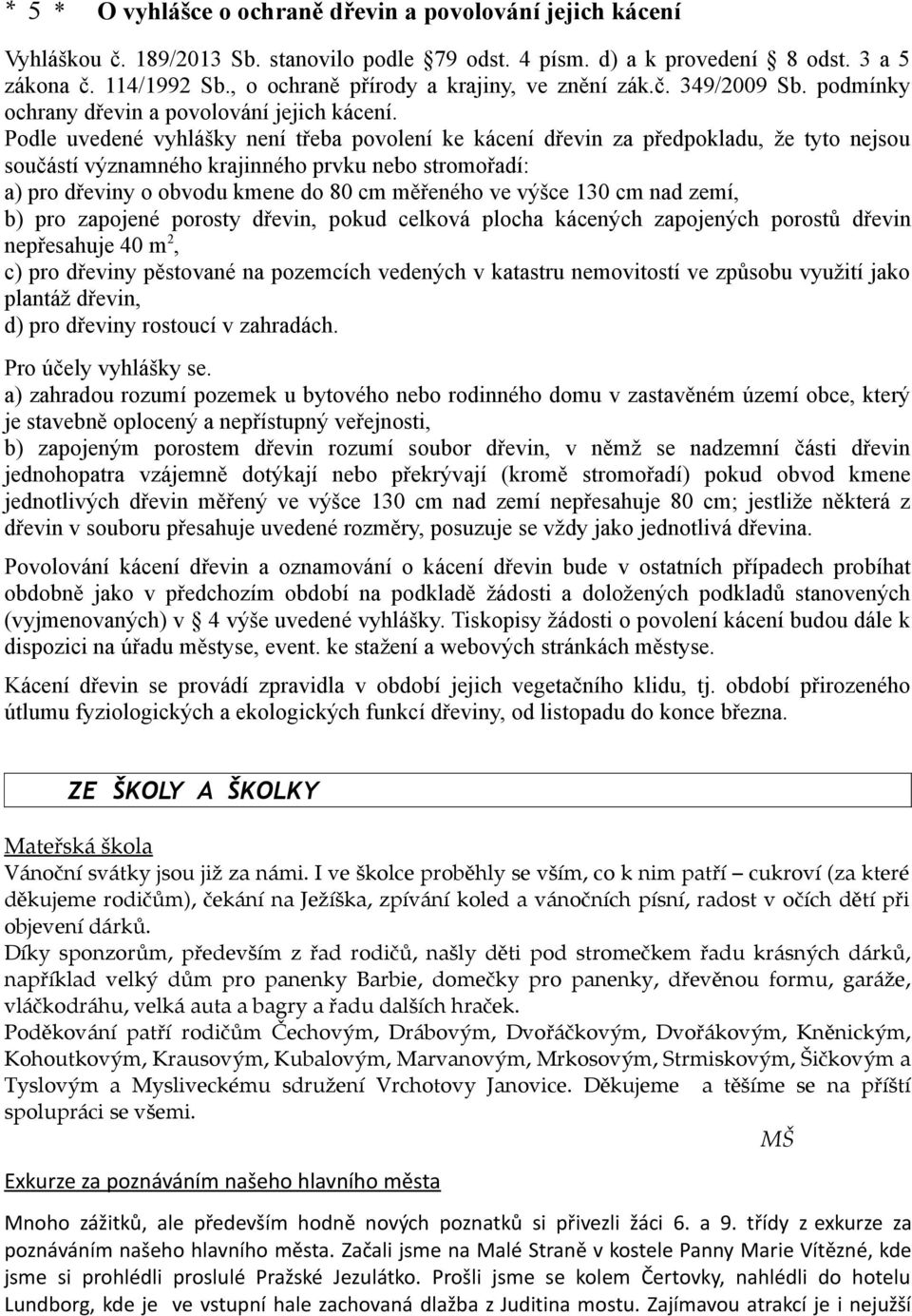 Podle uvedené vyhlášky není třeba povolení ke kácení dřevin za předpokladu, že tyto nejsou součástí významného krajinného prvku nebo stromořadí: a) pro dřeviny o obvodu kmene do 80 cm měřeného ve