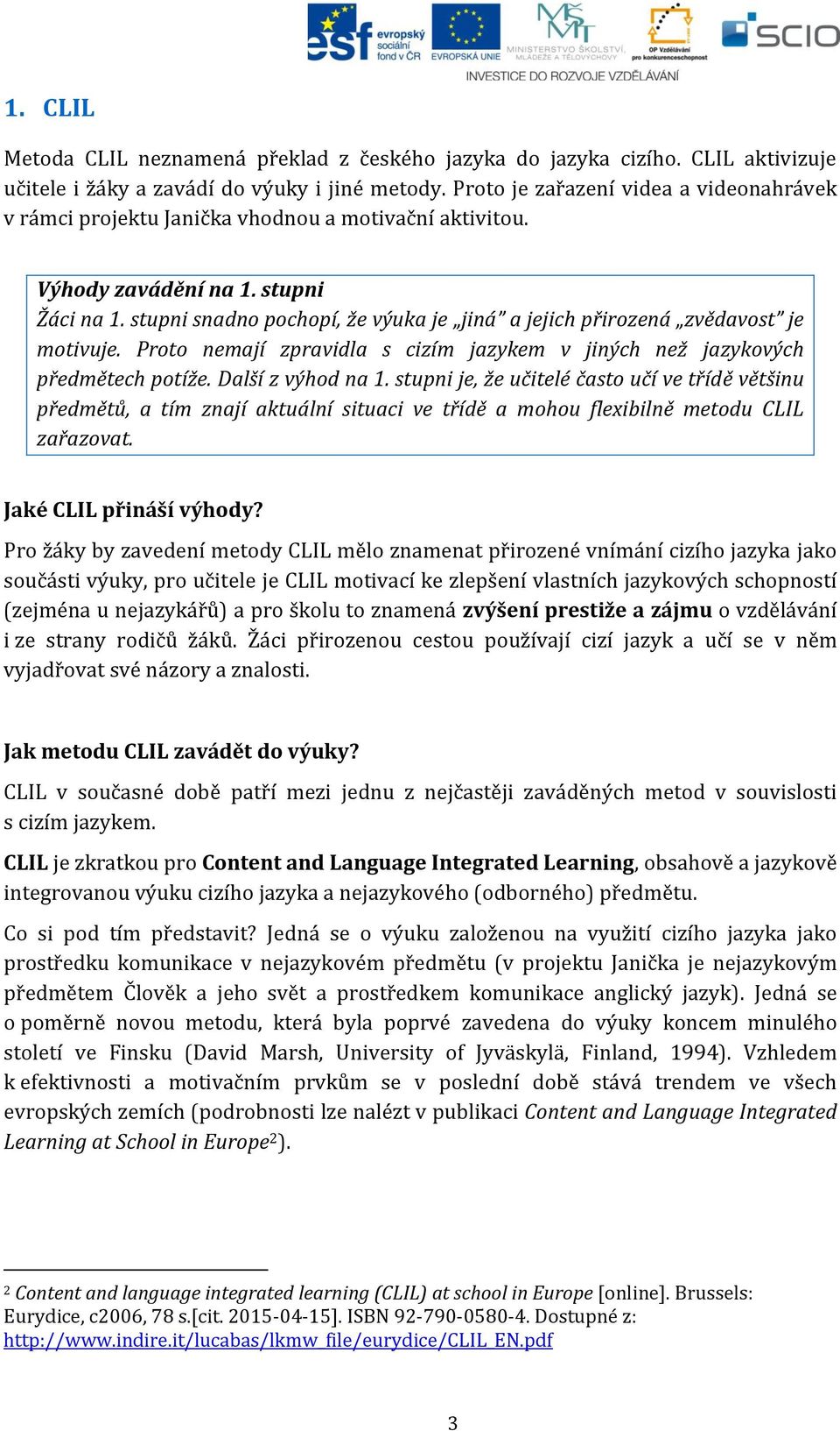 stupni snadno pochopí, že výuka je jiná a jejich přirozená zvědavost je motivuje. Proto nemají zpravidla s cizím jazykem v jiných než jazykových předmětech potíže. Další z výhod na 1.