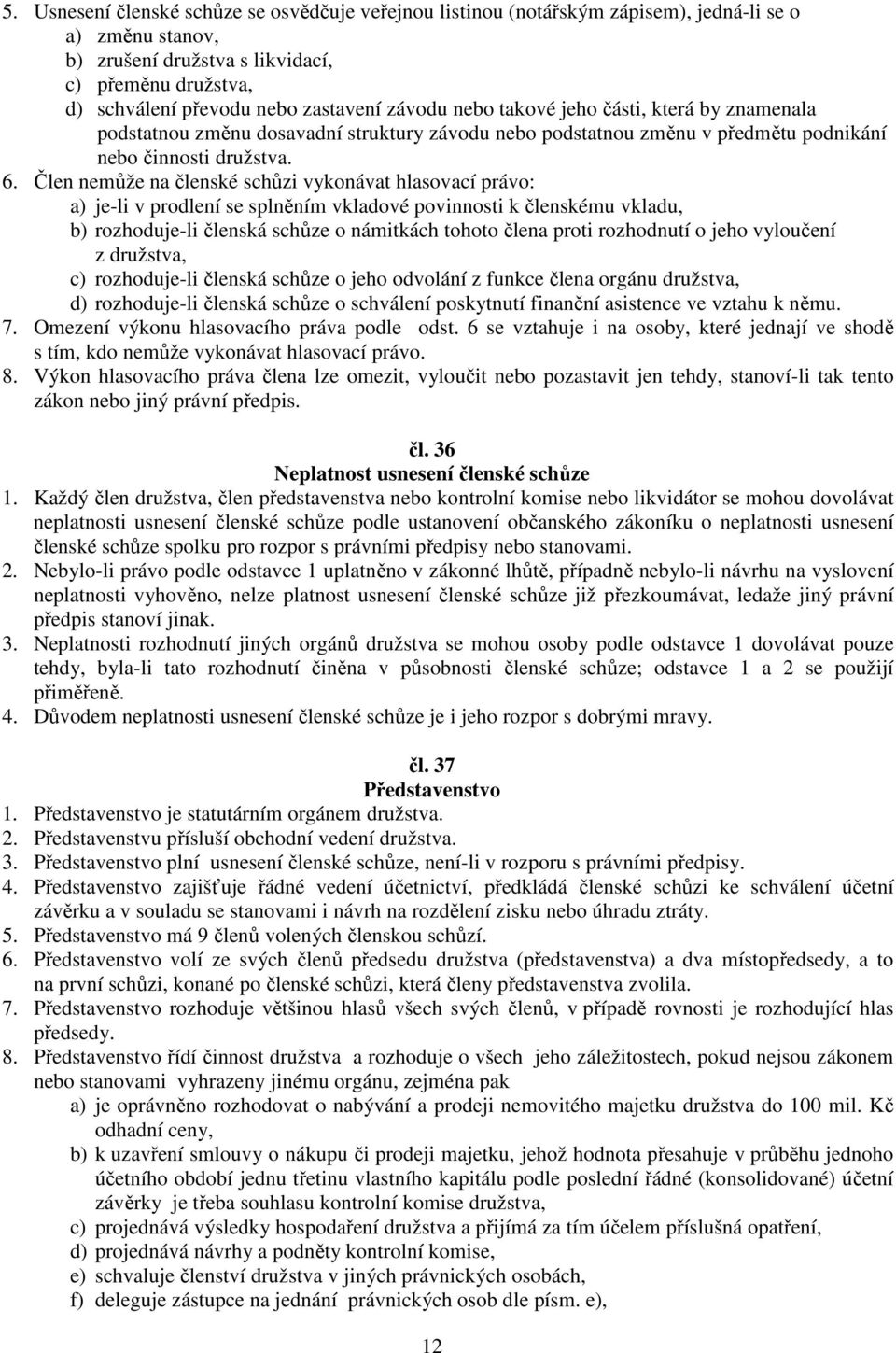 Člen nemůže na členské schůzi vykonávat hlasovací právo: a) je-li v prodlení se splněním vkladové povinnosti k členskému vkladu, b) rozhoduje-li členská schůze o námitkách tohoto člena proti