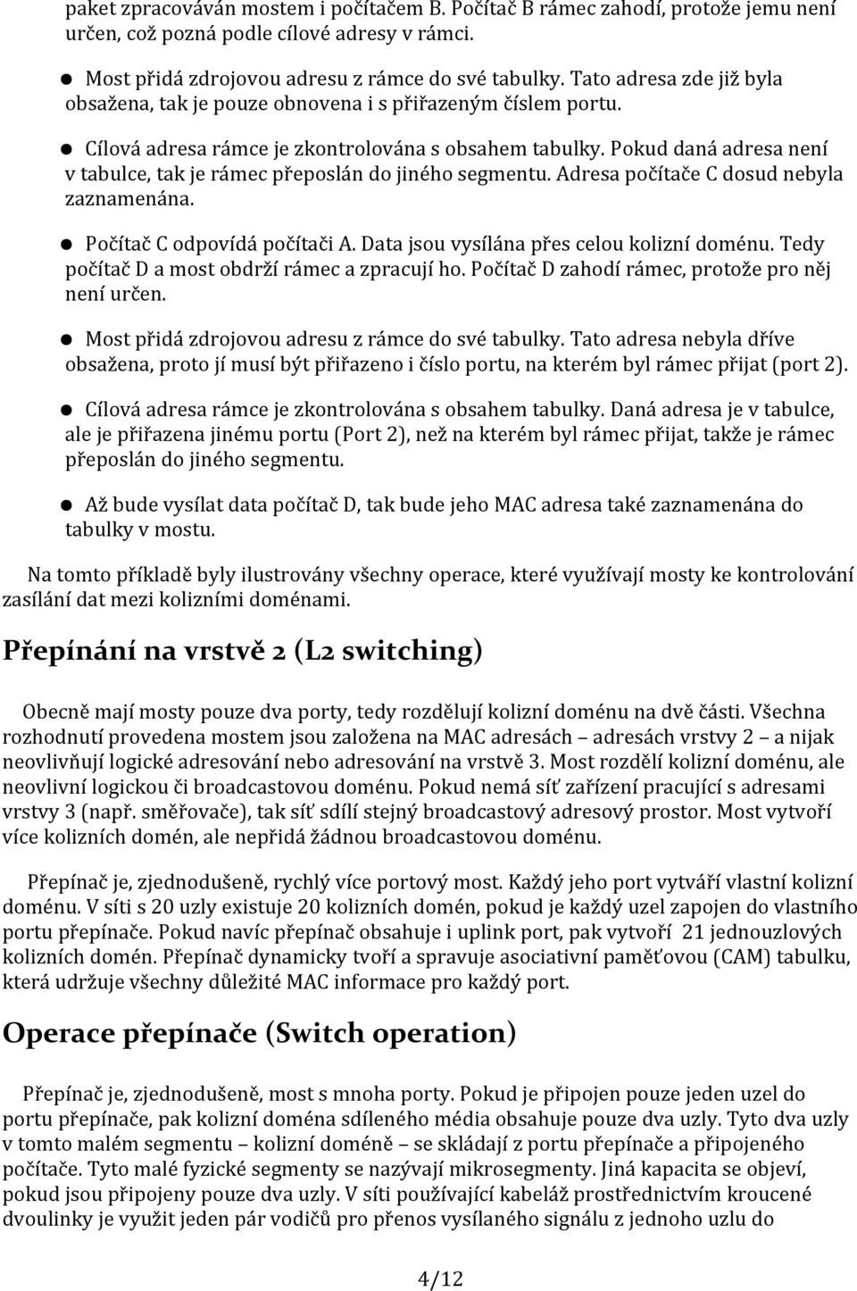 Pokud daná adresa není v tabulce, tak je rámec přeposlán do jiného segmentu. Adresa počítače C dosud nebyla zaznamenána. Počítač C odpovídá počítači A. Data jsou vysílána přes celou kolizní doménu.