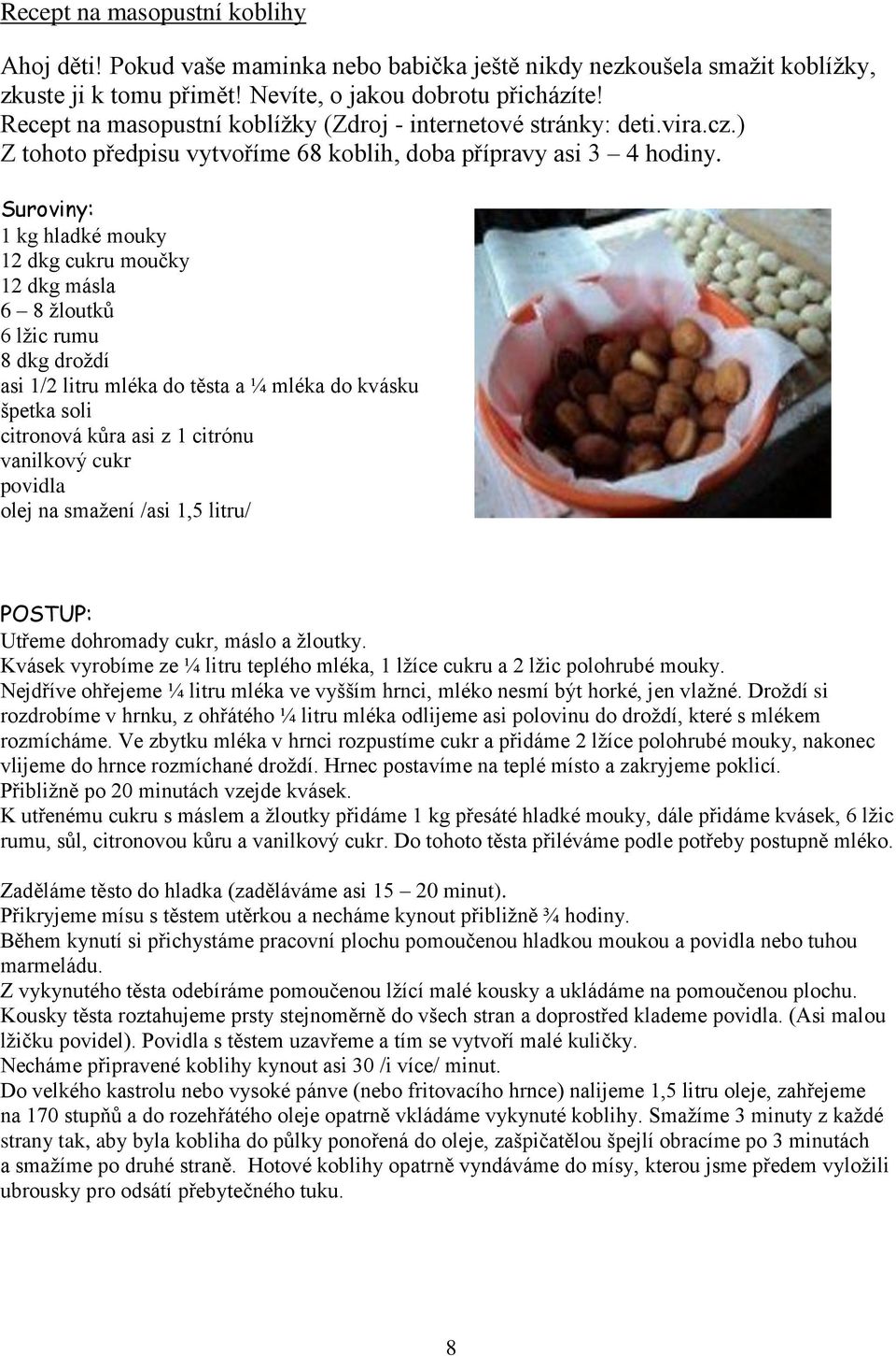 Suroviny: 1 kg hladké mouky 12 dkg cukru moučky 12 dkg másla 6 8 žloutků 6 lžic rumu 8 dkg droždí asi 1/2 litru mléka do těsta a ¼ mléka do kvásku špetka soli citronová kůra asi z 1 citrónu vanilkový