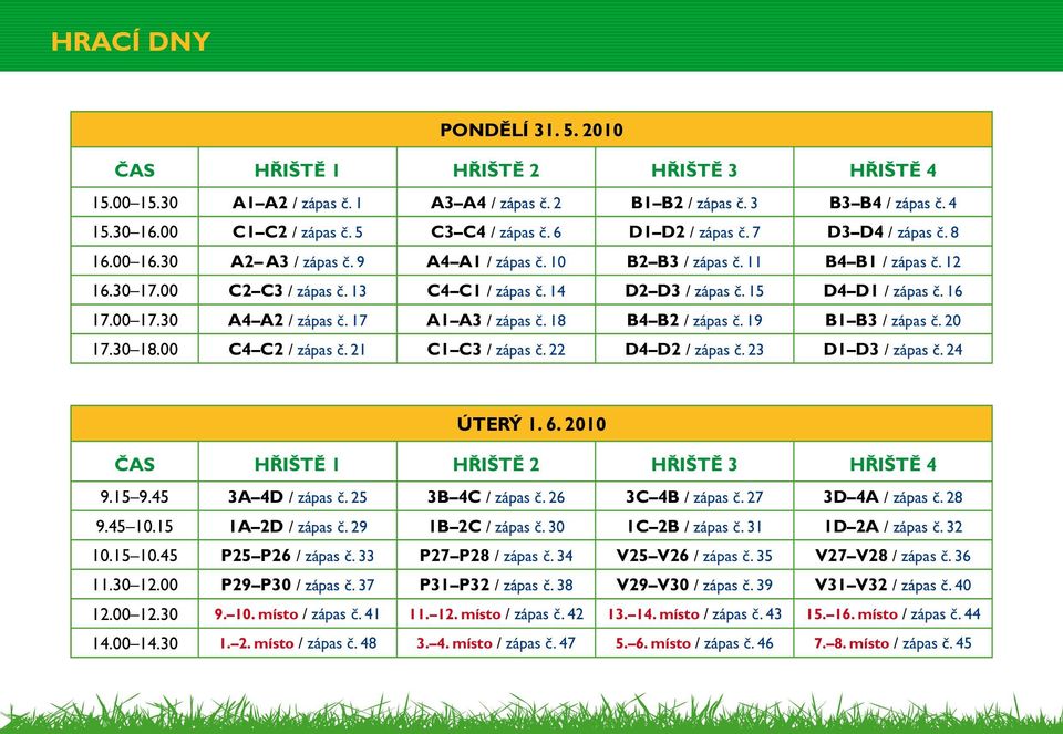 14 D2 D3 / zápas č. 15 D4 D1 / zápas č. 16 17.00 17.30 A4 A2 / zápas č. 17 A1 A3 / zápas č. 18 B4 B2 / zápas č. 19 B1 B3 / zápas č. 20 17.30 18.00 C4 C2 / zápas č. 21 C1 C3 / zápas č.