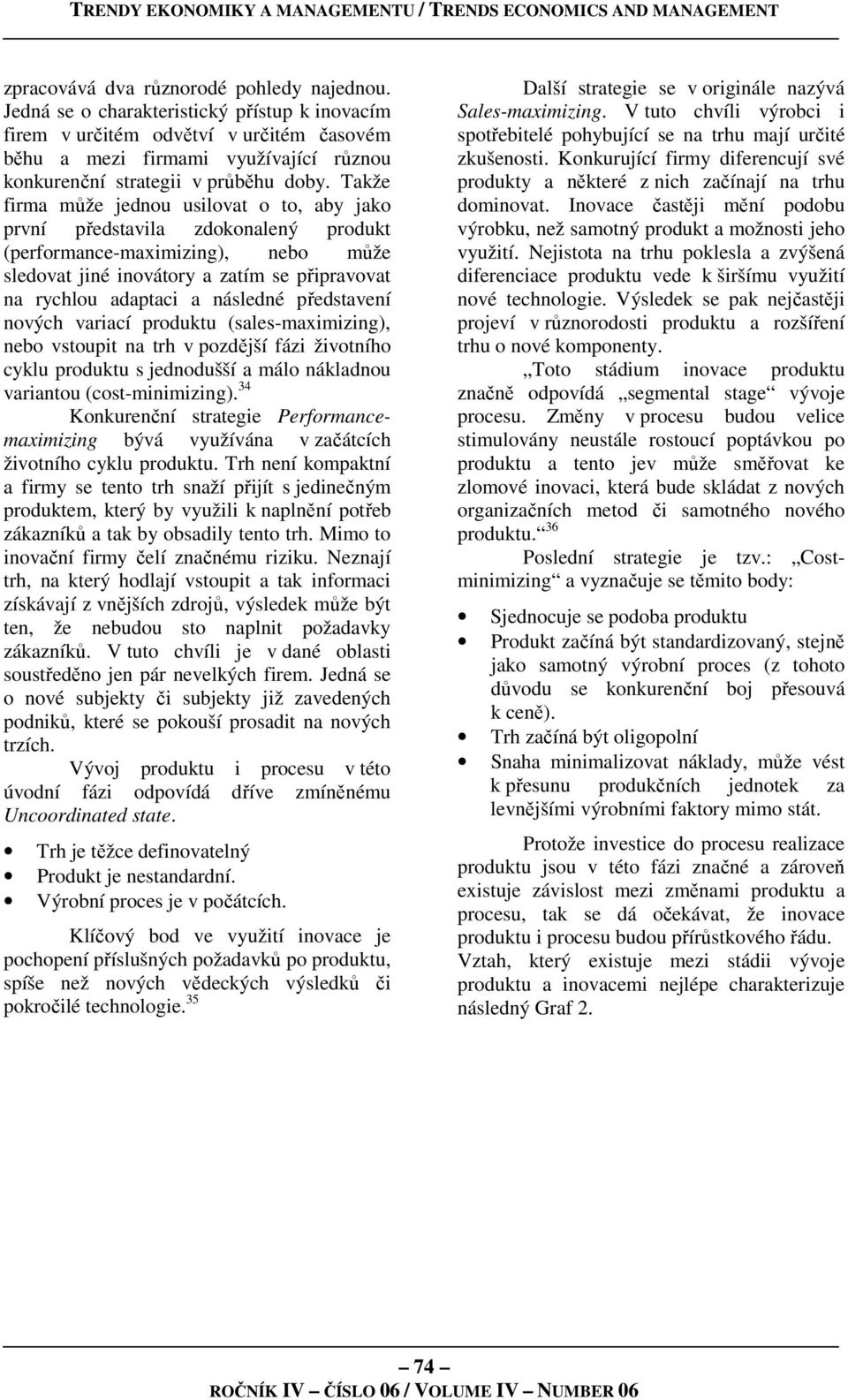 Takže firma může jednou usilovat o to, aby jako první představila zdokonalený produkt (performance-maximizing), nebo může sledovat jiné inovátory a zatím se připravovat na rychlou adaptaci a následné