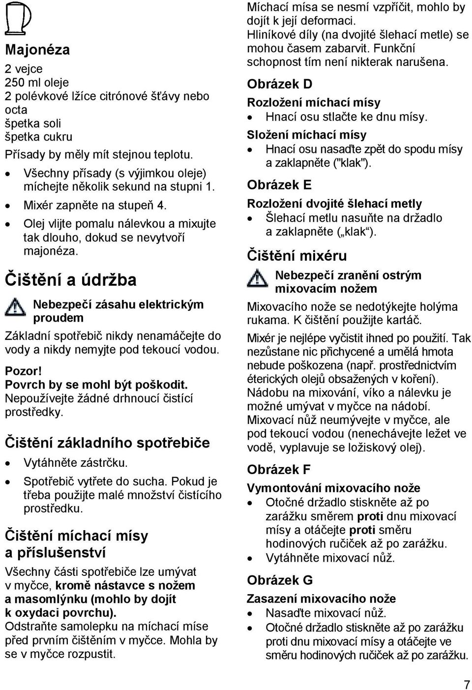 Čištění a údržba Nebezpečí zásahu elektrickým proudem Základní spotřebič nikdy nenamáčejte do vody a nikdy nemyjte pod tekoucí vodou. Pozor! Povrch by se mohl být poškodit.