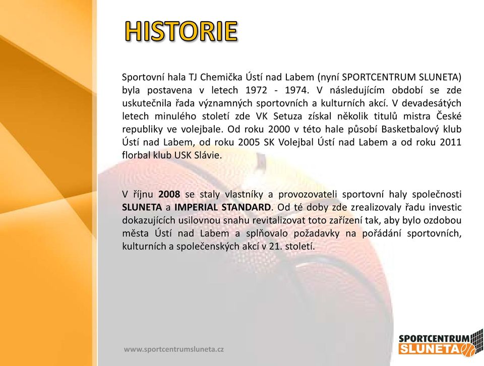 Od roku 2000 v této hale působí Basketbalový klub Ústí nad Labem, od roku 2005 SK Volejbal Ústí nad Labem a od roku 2011 florbal klub USK Slávie.